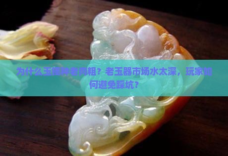 为什么玉镯种老肉粗？老玉器市场水太深，玩家如何避免踩坑？