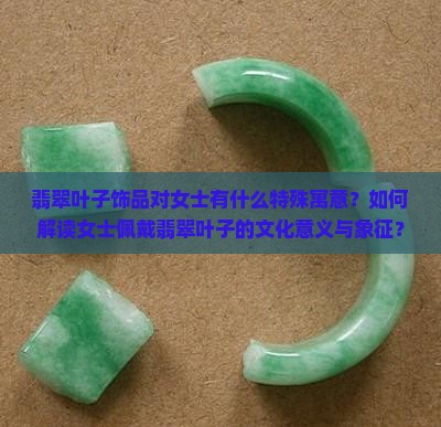 翡翠叶子饰品对女士有什么特殊寓意？如何解读女士佩戴翡翠叶子的文化意义与象征？
