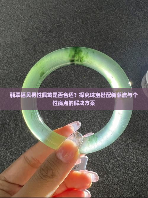 翡翠福贝男性佩戴是否合适？探究珠宝搭配新潮流与个性痛点的解决方案