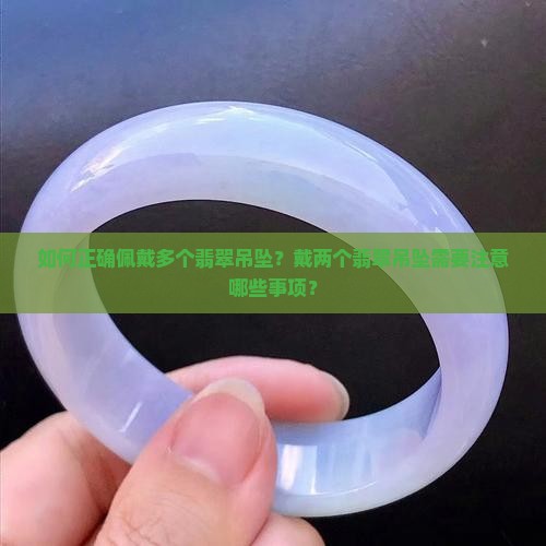 如何正确佩戴多个翡翠吊坠？戴两个翡翠吊坠需要注意哪些事项？