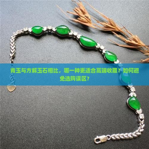 青玉与方解玉石相比，哪一种更适合高端收藏？如何避免选购误区？