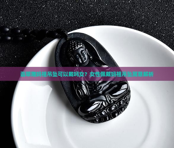翡翠雕妈祖吊坠可以戴吗女？女性佩戴妈祖吊坠寓意解析