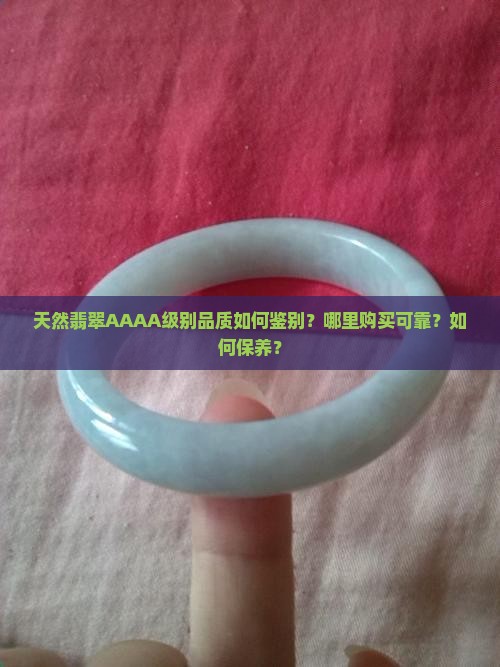 天然翡翠AAAA级别品质如何鉴别？哪里购买可靠？如何保养？