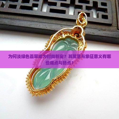 为何淡绿色翡翠成为时尚新宠？其寓意与象征意义有哪些痛点与热点？