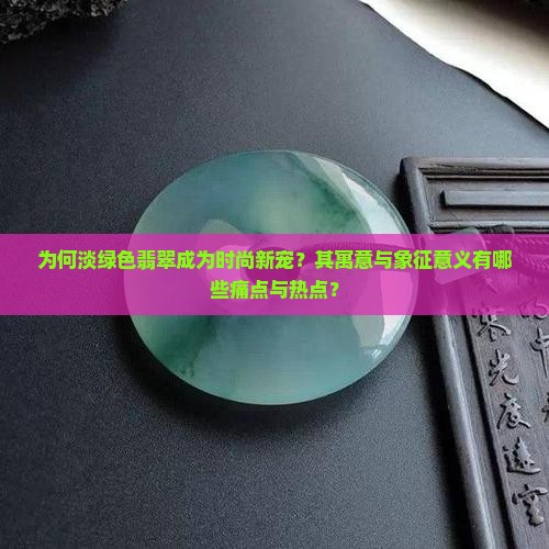 为何淡绿色翡翠成为时尚新宠？其寓意与象征意义有哪些痛点与热点？