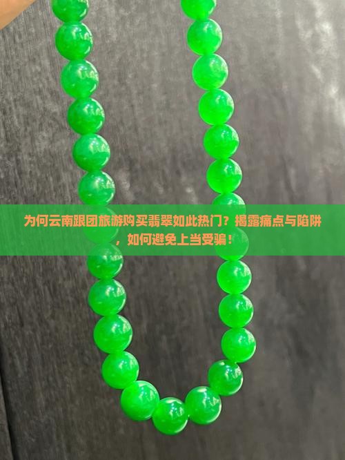 为何云南跟团旅游购买翡翠如此热门？揭露痛点与陷阱，如何避免上当受骗！