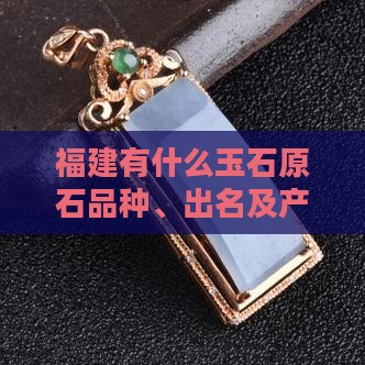 福建有什么玉石原石品种、出名及产地