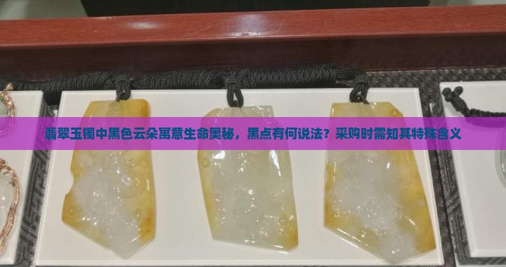 翡翠玉镯中黑色云朵寓意生命奥秘，黑点有何说法？采购时需知其特殊含义