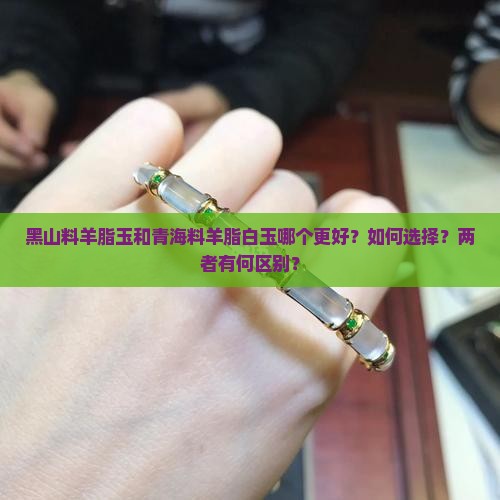 黑山料羊脂玉和青海料羊脂白玉哪个更好？如何选择？两者有何区别？