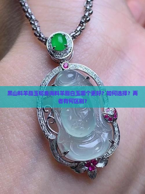 黑山料羊脂玉和青海料羊脂白玉哪个更好？如何选择？两者有何区别？