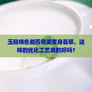 玉髓烧色能否完美变身翡翠，这样的优化工艺真的好吗？