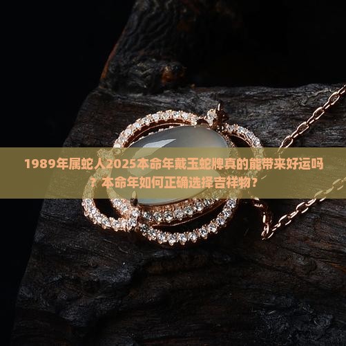 1989年属蛇人2025本命年戴玉蛇牌真的能带来好运吗？本命年如何正确选择吉祥物？