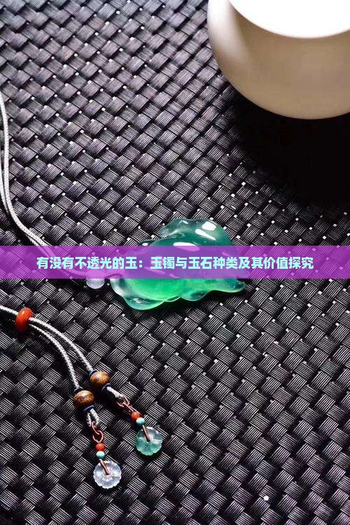 有没有不透光的玉：玉镯与玉石种类及其价值探究