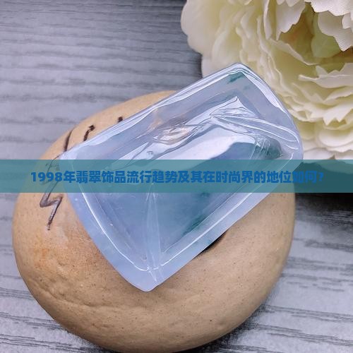 1998年翡翠饰品流行趋势及其在时尚界的地位如何？