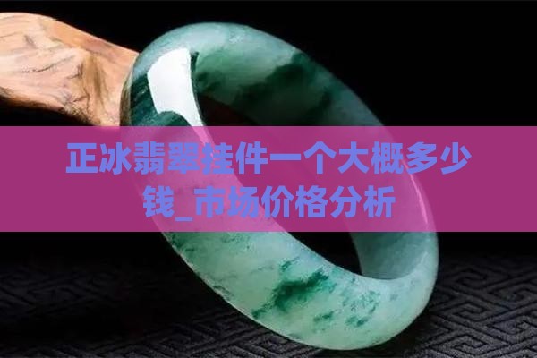 正冰翡翠挂件一个大概多少钱_市场价格分析