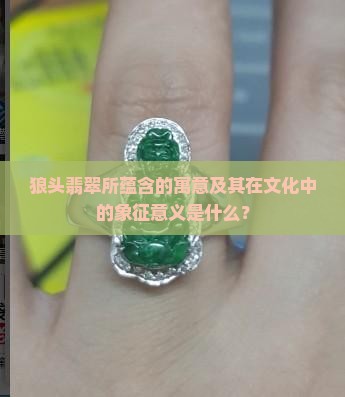 狼头翡翠所蕴含的寓意及其在文化中的象征意义是什么？