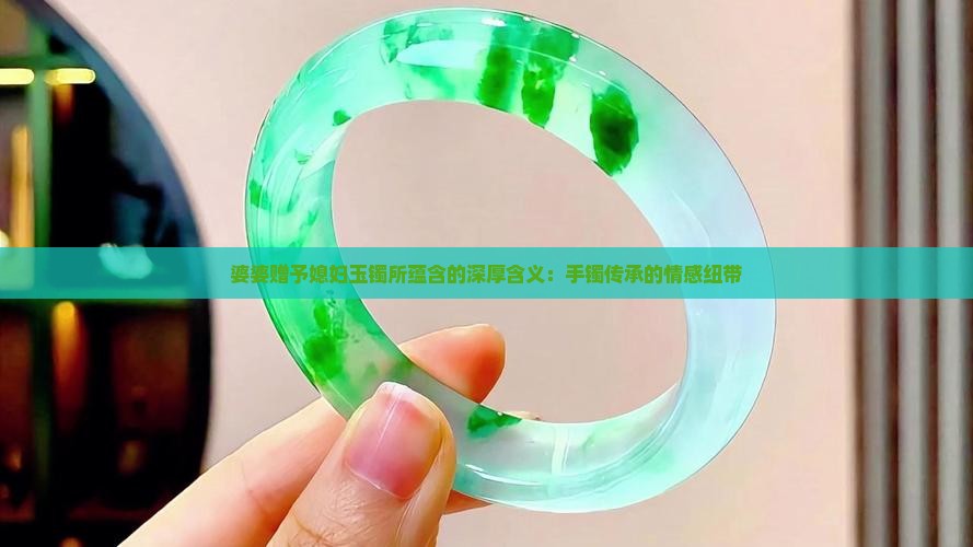 婆婆赠予媳妇玉镯所蕴含的深厚含义：手镯传承的情感纽带