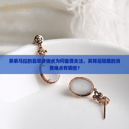 弟弟马拉的翡翠折谢点为何备受关注，其背后隐藏的消费痛点有哪些？