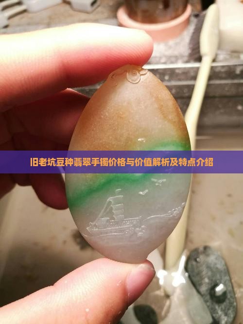 旧老坑豆种翡翠手镯价格与价值解析及特点介绍