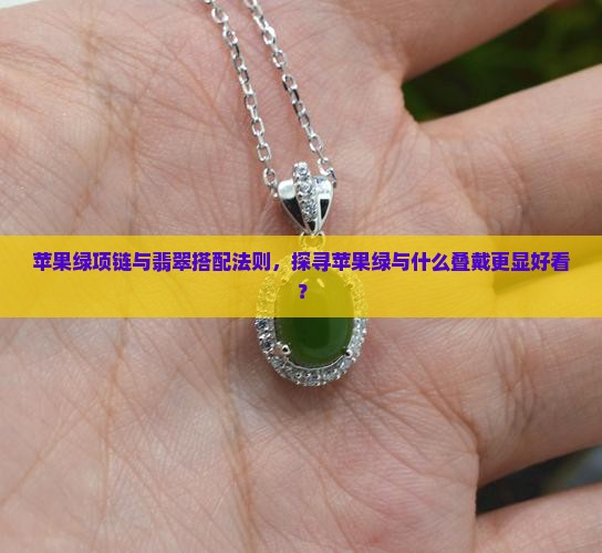 苹果绿项链与翡翠搭配法则，探寻苹果绿与什么叠戴更显好看？