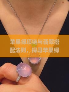 苹果绿项链与翡翠搭配法则，探寻苹果绿与什么叠戴更显好看？