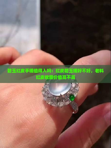 碧玉红皮手镯值得入吗：红皮碧玉镯好不好，老料红皮收藏价值高不高