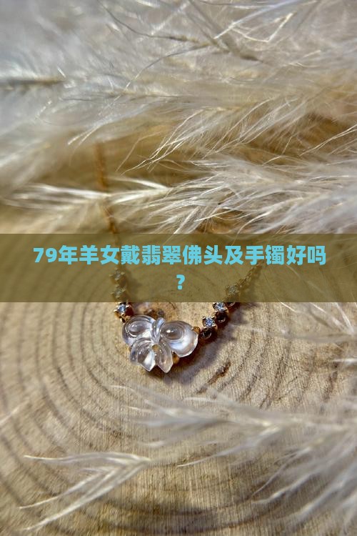 79年羊女戴翡翠佛头及手镯好吗？