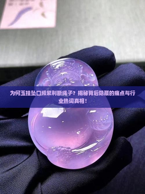 为何玉挂坠口频繁利断绳子？揭秘背后隐藏的痛点与行业热词真相！