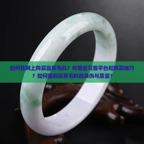如何在网上购买翡翠毛料？有哪些可靠平台和购买技巧？如何鉴别翡翠毛料的真伪与质量？