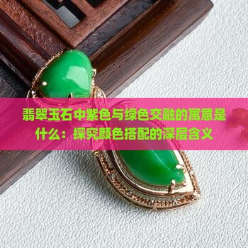 翡翠玉石中紫色与绿色交融的寓意是什么：探究颜色搭配的深层含义