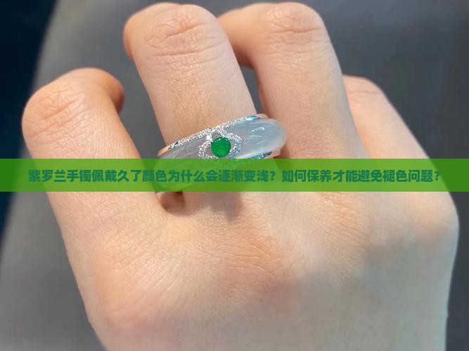 紫罗兰手镯佩戴久了颜色为什么会逐渐变浅？如何保养才能避免褪色问题？