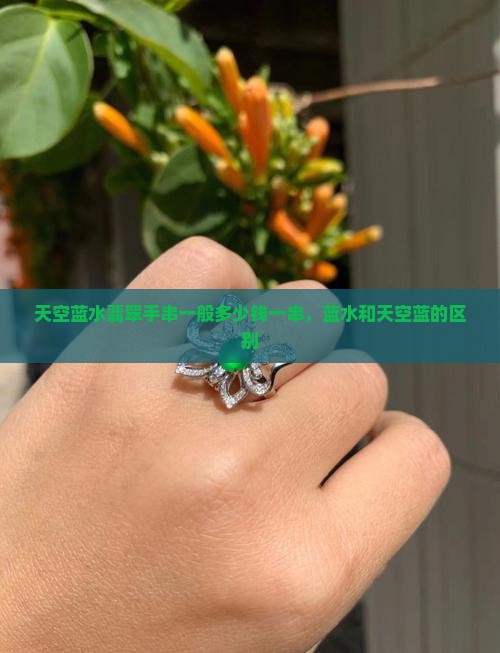 天空蓝水翡翠手串一般多少钱一串，蓝水和天空蓝的区别