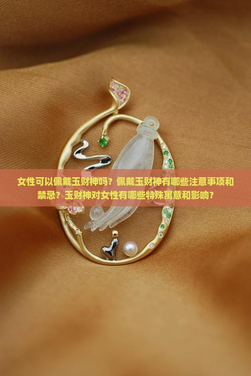 女性可以佩戴玉财神吗？佩戴玉财神有哪些注意事项和禁忌？玉财神对女性有哪些特殊寓意和影响？