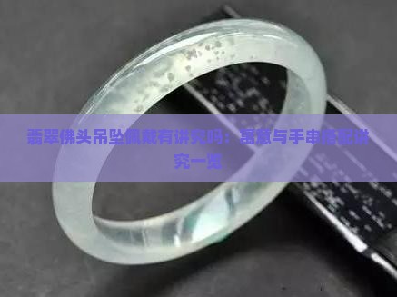 翡翠佛头吊坠佩戴有讲究吗：寓意与手串搭配讲究一览