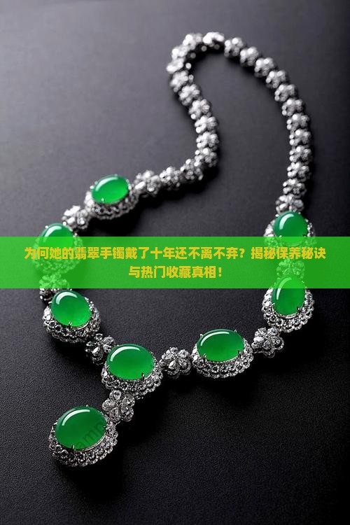为何她的翡翠手镯戴了十年还不离不弃？揭秘保养秘诀与热门收藏真相！