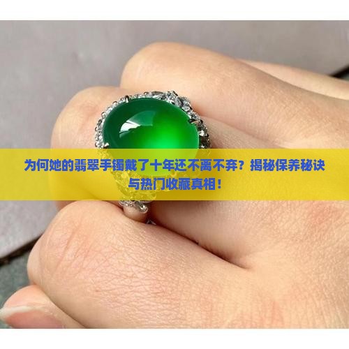 为何她的翡翠手镯戴了十年还不离不弃？揭秘保养秘诀与热门收藏真相！