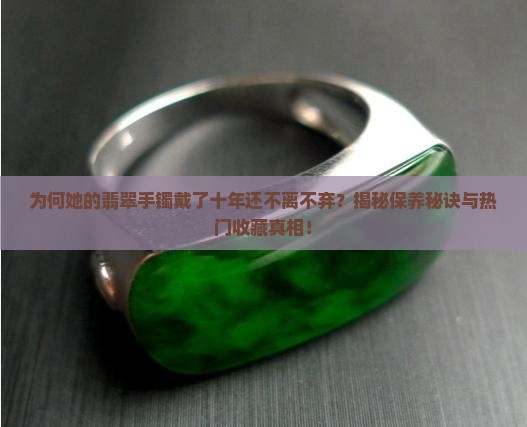 为何她的翡翠手镯戴了十年还不离不弃？揭秘保养秘诀与热门收藏真相！