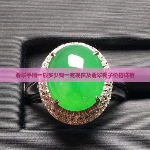 翡翠手镯一般多少钱一克现在及翡翠镯子价格详情 翡翠手镯一般多少钱一克现在及翡翠镯子价格详情