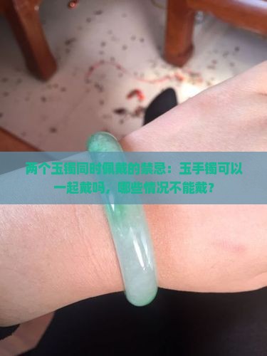 两个玉镯同时佩戴的禁忌：玉手镯可以一起戴吗，哪些情况不能戴？