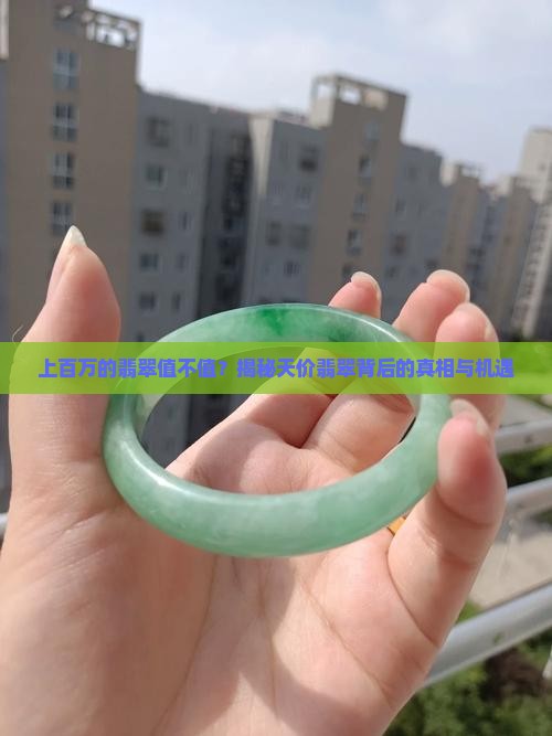 上百万的翡翠值不值？揭秘天价翡翠背后的真相与机遇
