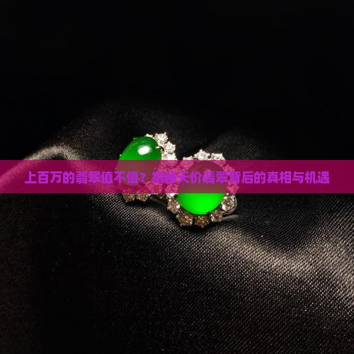 上百万的翡翠值不值？揭秘天价翡翠背后的真相与机遇