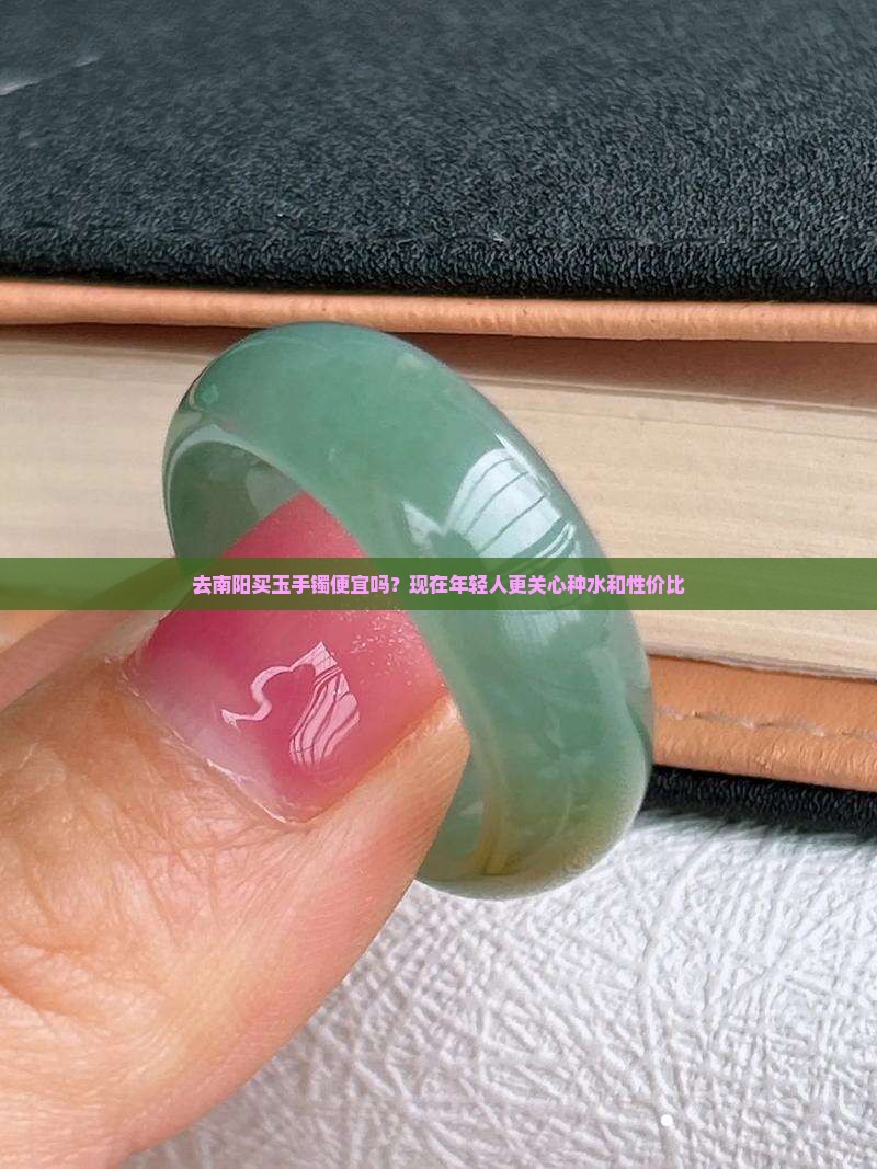 去南阳买玉手镯便宜吗？现在年轻人更关心种水和性价比