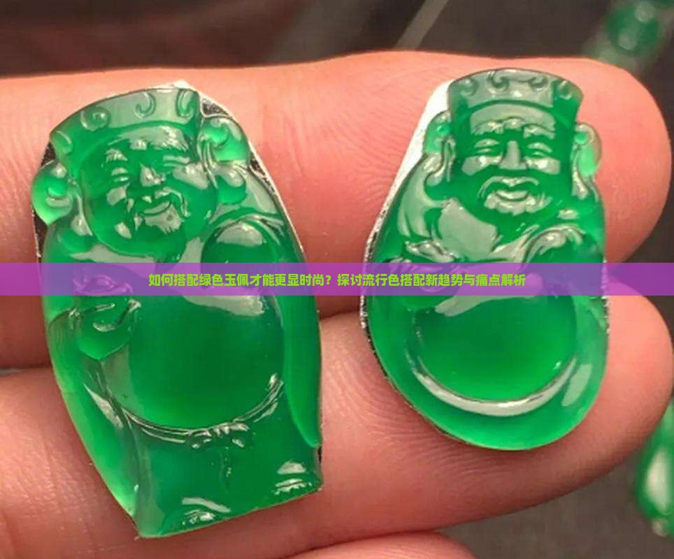 如何搭配绿色玉佩才能更显时尚？探讨流行色搭配新趋势与痛点解析