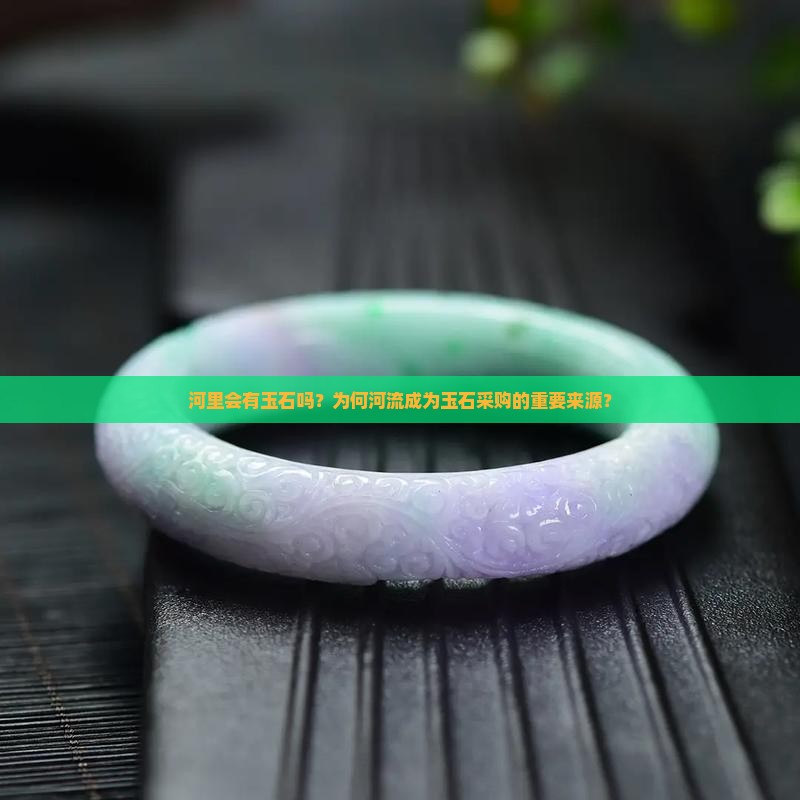 河里会有玉石吗？为何河流成为玉石采购的重要来源？