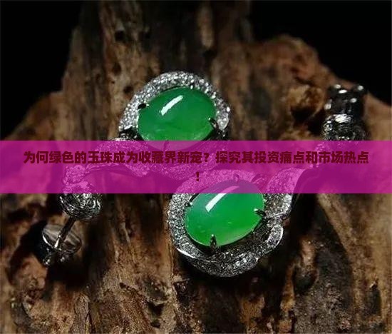 为何绿色的玉珠成为收藏界新宠？探究其投资痛点和市场热点！