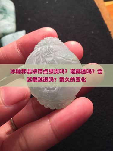 冰糯种翡翠带点绿贵吗？能戴透吗？会越戴越透吗？戴久的变化