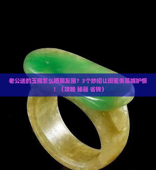 老公买的玉镯怎么发朋友圈