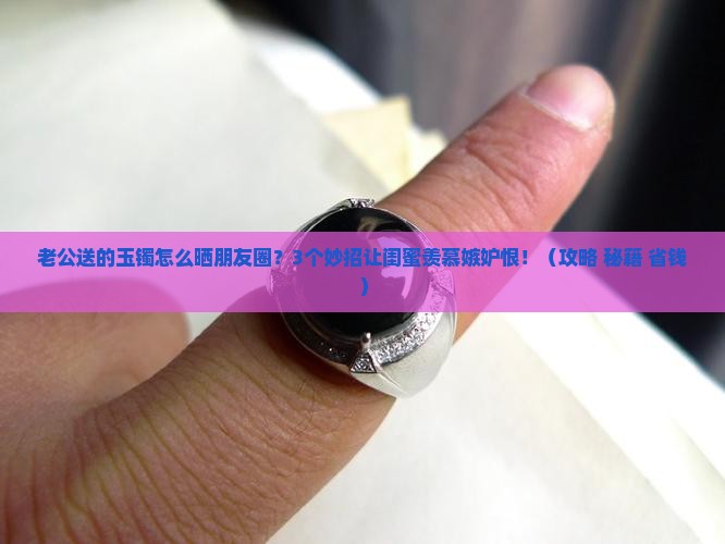 老公买的玉镯怎么发朋友圈