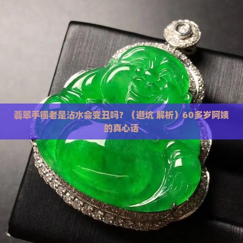 翡翠手镯经常沾水好吗60多岁