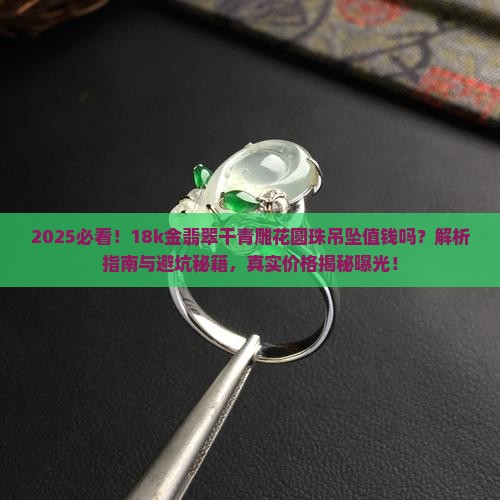 18k金翡翠干青雕花圆珠吊坠值钱吗 18k金翡翠干青雕花圆珠吊坠值钱吗